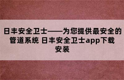 日丰安全卫士——为您提供最安全的管道系统 日丰安全卫士app下载安装